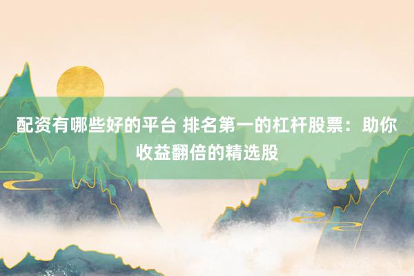 配资有哪些好的平台 排名第一的杠杆股票：助你收益翻倍的精选股