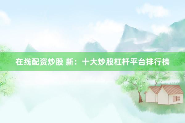 在线配资炒股 新：十大炒股杠杆平台排行榜