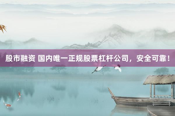 股市融资 国内唯一正规股票杠杆公司，安全可靠！