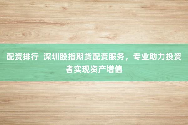 配资排行  深圳股指期货配资服务，专业助力投资者实现资产增值