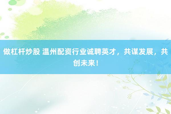 做杠杆炒股 温州配资行业诚聘英才，共谋发展，共创未来！