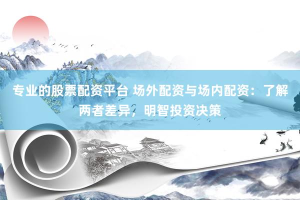 专业的股票配资平台 场外配资与场内配资：了解两者差异，明智投资决策