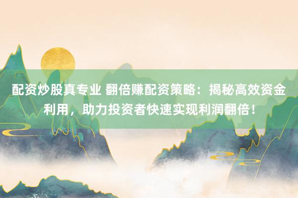 配资炒股真专业 翻倍赚配资策略：揭秘高效资金利用，助力投资者快速实现利润翻倍！