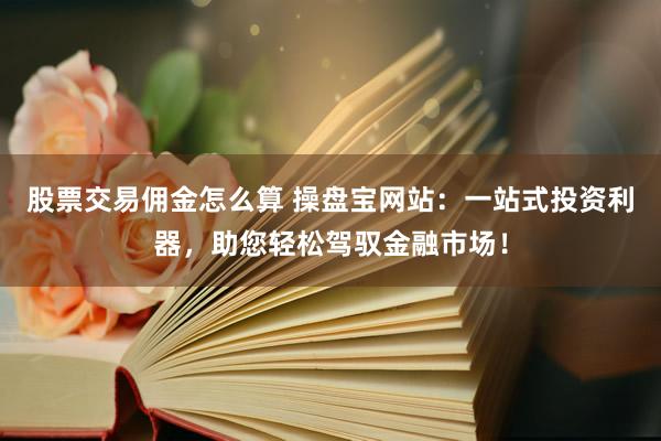 股票交易佣金怎么算 操盘宝网站：一站式投资利器，助您轻松驾驭金融市场！