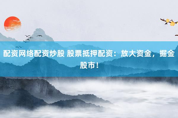 配资网络配资炒股 股票抵押配资：放大资金，掘金股市！