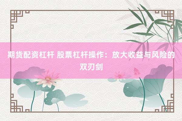 期货配资杠杆 股票杠杆操作：放大收益与风险的双刃剑