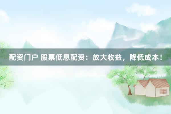 配资门户 股票低息配资：放大收益，降低成本！
