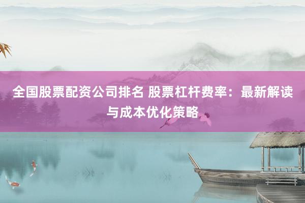 全国股票配资公司排名 股票杠杆费率：最新解读与成本优化策略