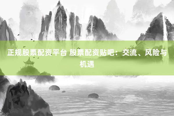 正规股票配资平台 股票配资贴吧：交流、风险与机遇