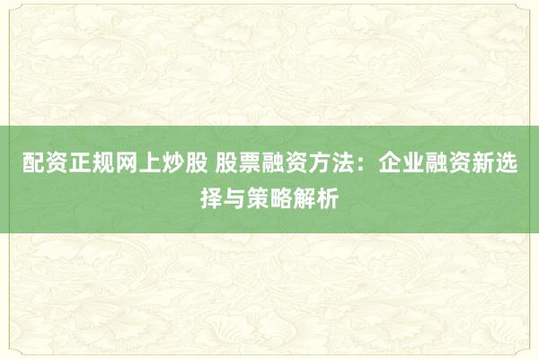 配资正规网上炒股 股票融资方法：企业融资新选择与策略解析
