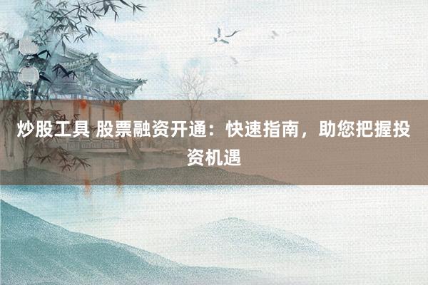 炒股工具 股票融资开通：快速指南，助您把握投资机遇