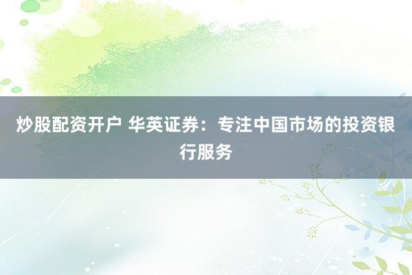 炒股配资开户 华英证券：专注中国市场的投资银行服务