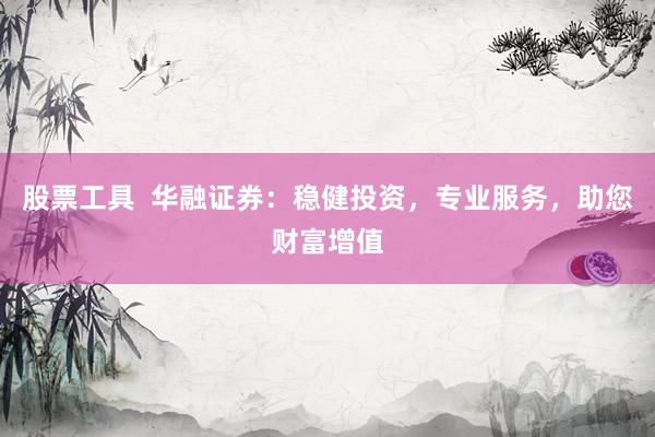 股票工具  华融证券：稳健投资，专业服务，助您财富增值