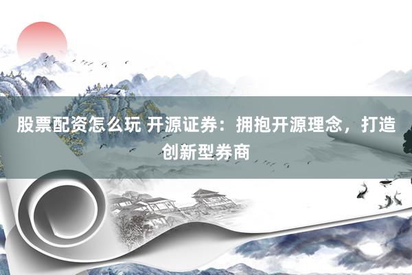 股票配资怎么玩 开源证券：拥抱开源理念，打造创新型券商