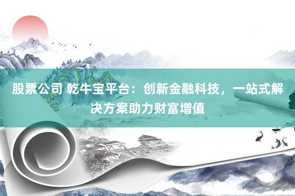 股票公司 乾牛宝平台：创新金融科技，一站式解决方案助力财富增值
