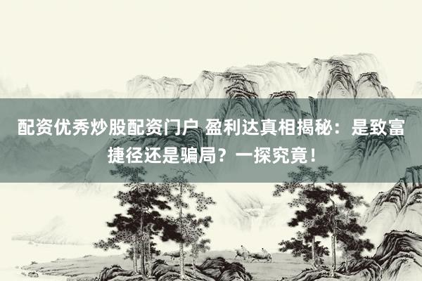 配资优秀炒股配资门户 盈利达真相揭秘：是致富捷径还是骗局？一探究竟！