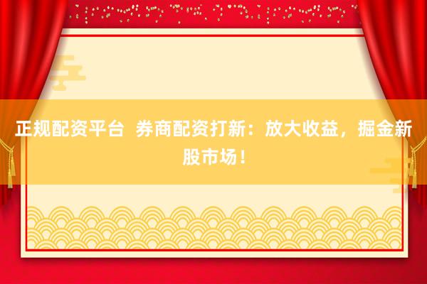 正规配资平台  券商配资打新：放大收益，掘金新股市场！