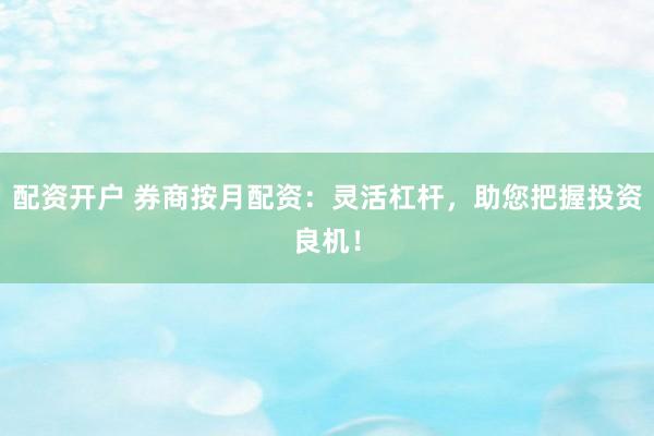 配资开户 券商按月配资：灵活杠杆，助您把握投资良机！