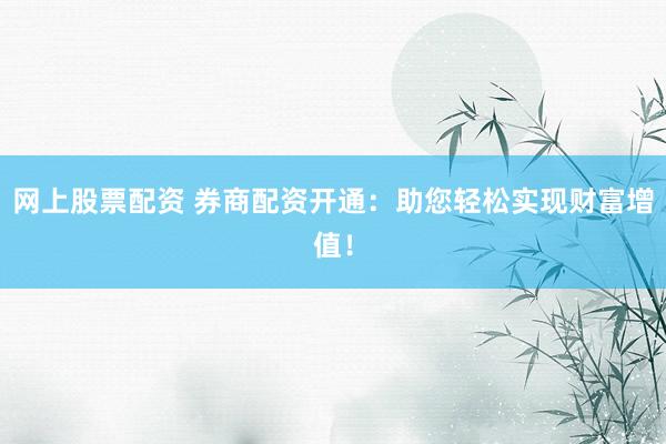 网上股票配资 券商配资开通：助您轻松实现财富增值！