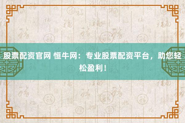 股票配资官网 恒牛网：专业股票配资平台，助您轻松盈利！