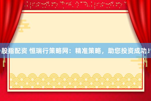 股指配资 恒瑞行策略网：精准策略，助您投资成功！