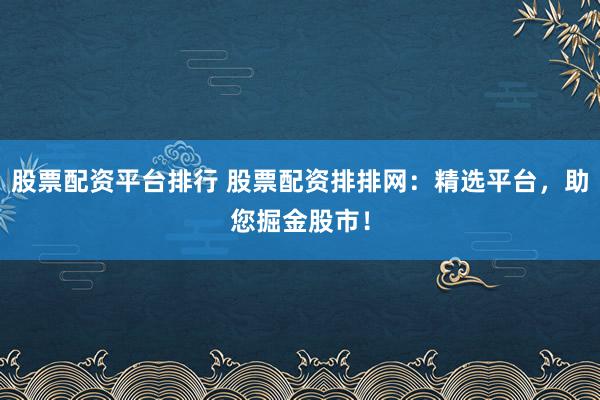 股票配资平台排行 股票配资排排网：精选平台，助您掘金股市！