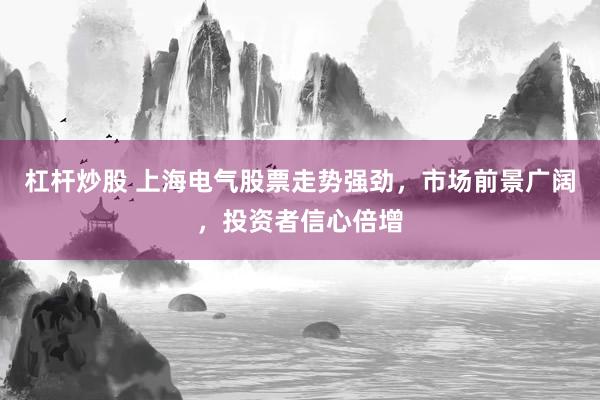 杠杆炒股 上海电气股票走势强劲，市场前景广阔，投资者信心倍增
