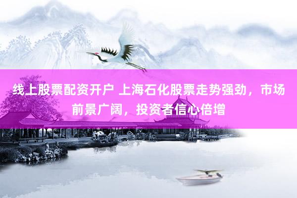 线上股票配资开户 上海石化股票走势强劲，市场前景广阔，投资者信心倍增