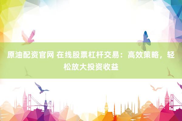 原油配资官网 在线股票杠杆交易：高效策略，轻松放大投资收益