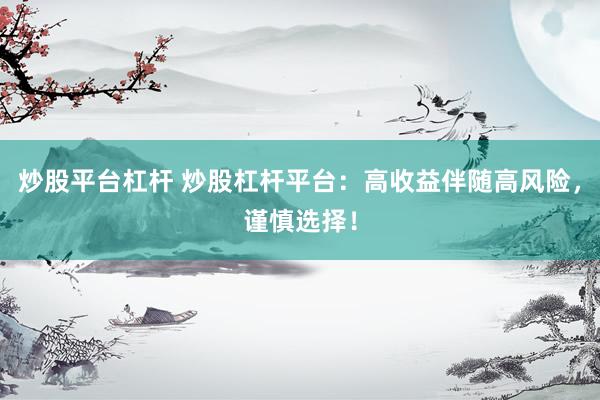 炒股平台杠杆 炒股杠杆平台：高收益伴随高风险，谨慎选择！