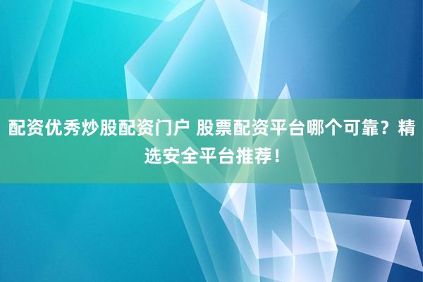 配资优秀炒股配资门户 股票配资平台哪个可靠？精选安全平台推荐！