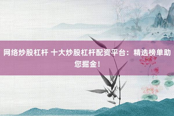 网络炒股杠杆 十大炒股杠杆配资平台：精选榜单助您掘金！