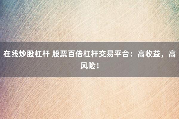 在线炒股杠杆 股票百倍杠杆交易平台：高收益，高风险！