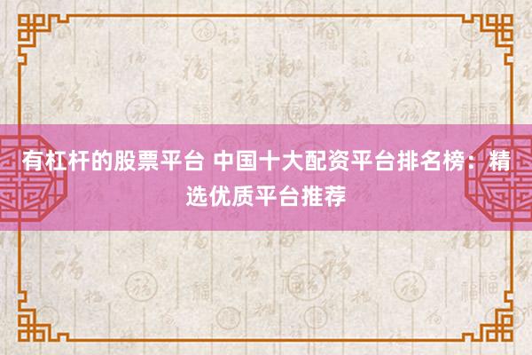 有杠杆的股票平台 中国十大配资平台排名榜：精选优质平台推荐