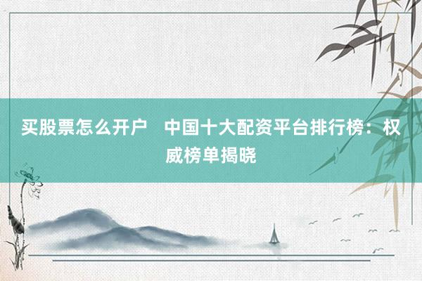 买股票怎么开户   中国十大配资平台排行榜：权威榜单揭晓