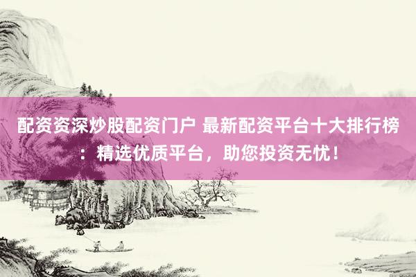 配资资深炒股配资门户 最新配资平台十大排行榜：精选优质平台，助您投资无忧！
