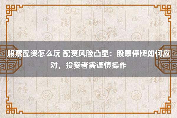 股票配资怎么玩 配资风险凸显：股票停牌如何应对，投资者需谨慎操作
