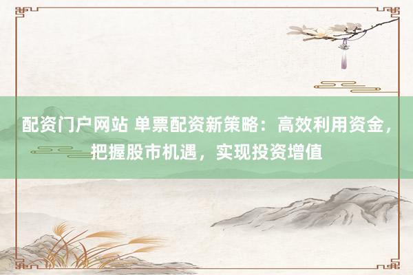 配资门户网站 单票配资新策略：高效利用资金，把握股市机遇，实现投资增值