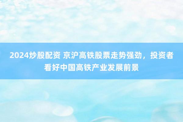 2024炒股配资 京沪高铁股票走势强劲，投资者看好中国高铁产业发展前景