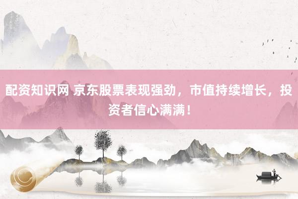 配资知识网 京东股票表现强劲，市值持续增长，投资者信心满满！