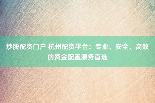 炒股配资门户 杭州配资平台：专业、安全、高效的资金配置服务首选