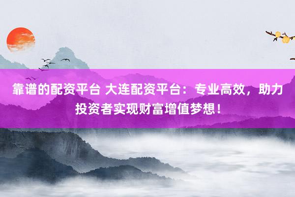 靠谱的配资平台 大连配资平台：专业高效，助力投资者实现财富增值梦想！