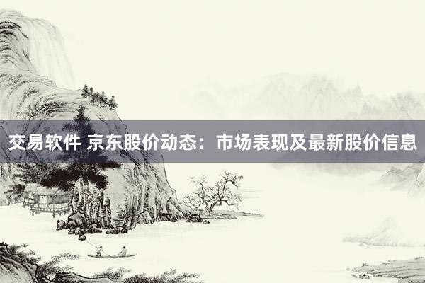 交易软件 京东股价动态：市场表现及最新股价信息