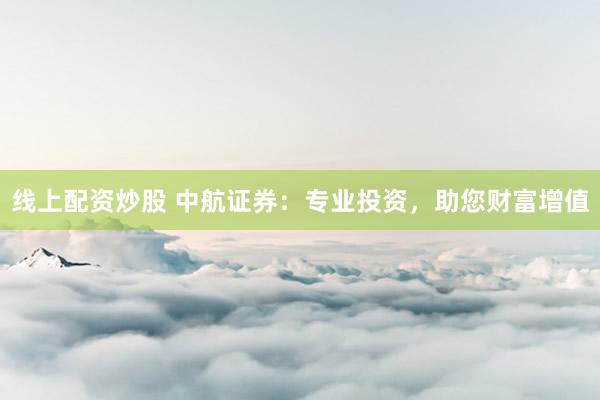 线上配资炒股 中航证券：专业投资，助您财富增值