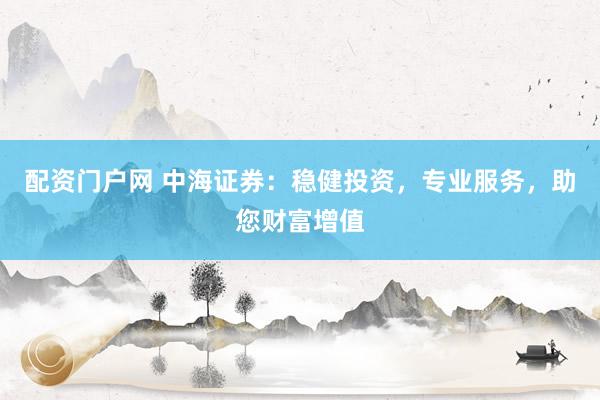 配资门户网 中海证券：稳健投资，专业服务，助您财富增值