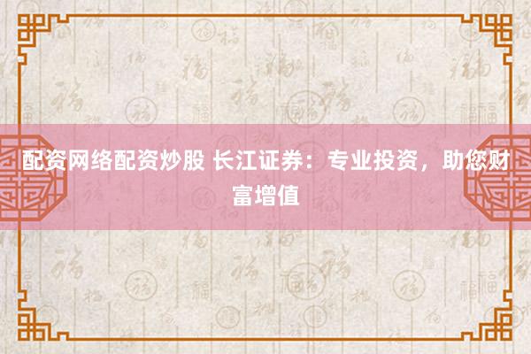 配资网络配资炒股 长江证券：专业投资，助您财富增值