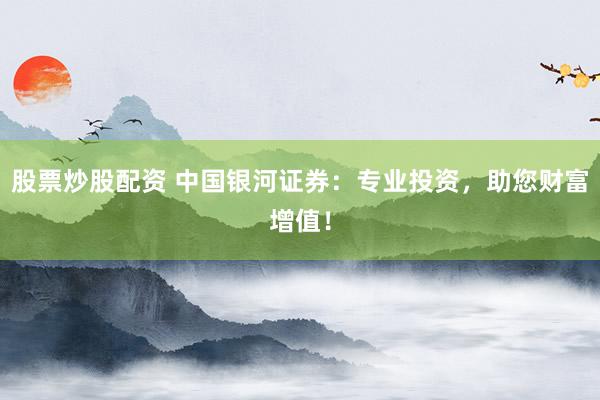 股票炒股配资 中国银河证券：专业投资，助您财富增值！