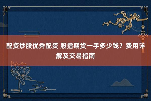 配资炒股优秀配资 股指期货一手多少钱？费用详解及交易指南