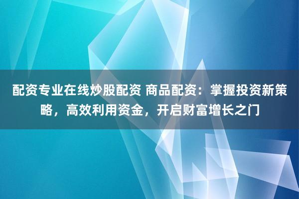 配资专业在线炒股配资 商品配资：掌握投资新策略，高效利用资金，开启财富增长之门