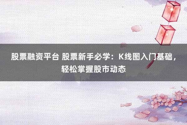 股票融资平台 股票新手必学：K线图入门基础，轻松掌握股市动态